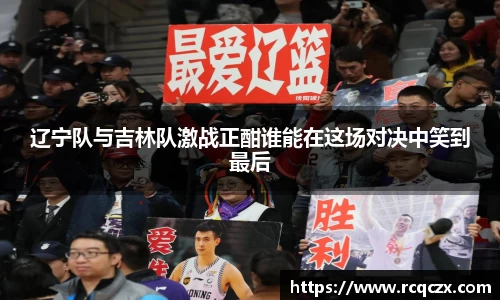 辽宁队与吉林队激战正酣谁能在这场对决中笑到最后